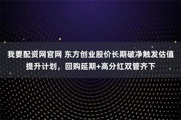 我要配资网官网 东方创业股价长期破净触发估值提升计划，回购延期+高分红双管齐下
