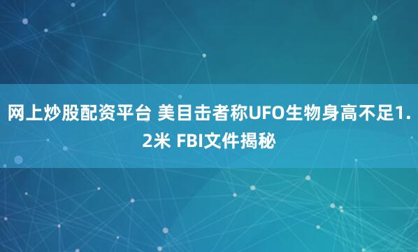 网上炒股配资平台 美目击者称UFO生物身高不足1.2米 FBI文件揭秘