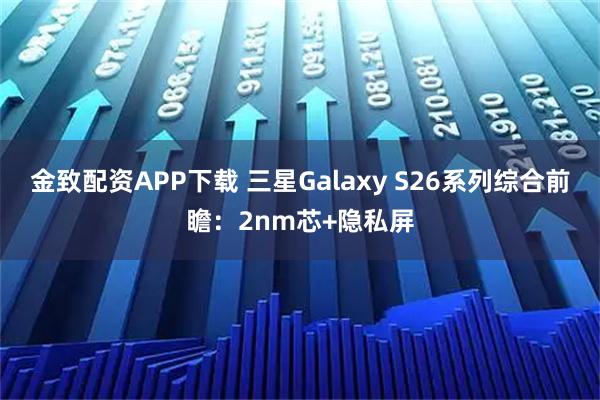 金致配资APP下载 三星Galaxy S26系列综合前瞻：2nm芯+隐私屏